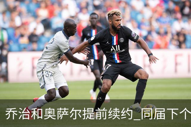乔治&奥萨尔提前续约 同届下个会是谁？米勒有望2亿 波杰尚需观望