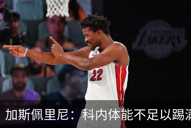 加斯佩里尼：科内体能不足以踢满90分钟，间歇期后罗马会更多轮换