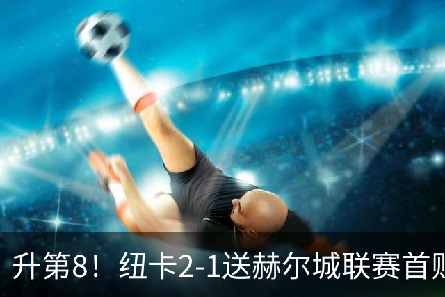 升第8！纽卡2-1送赫尔城联赛首败 巴恩斯2助攻威洛克闪击霍尔破门