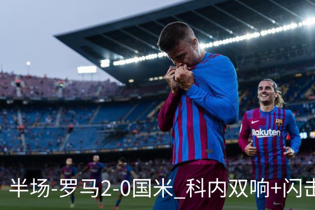 半场-罗马2-0国米 科内双响+闪击比塞克失单刀巴斯托尼中柱