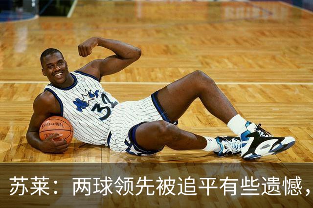 苏莱：两球领先被追平有些遗憾，但毕竟国米是意甲联赛最强的球队